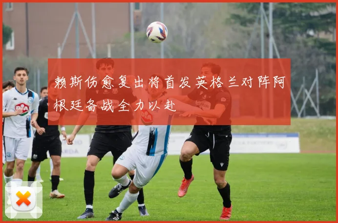赖斯伤愈复出将首发英格兰对阵阿根廷备战全力以赴