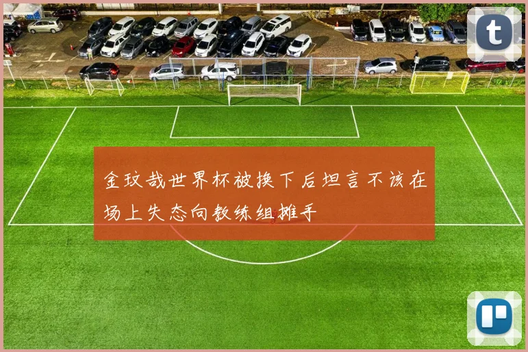 金玟哉世界杯被换下后坦言不该在场上失态向教练组摊手
