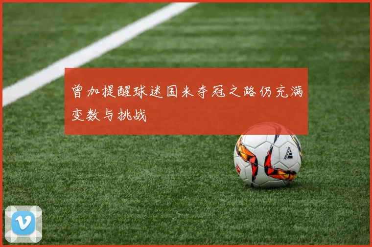 曾加提醒球迷国米夺冠之路仍充满变数与挑战