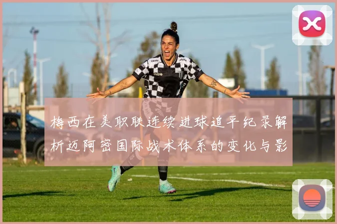 梅西在美职联连续进球追平纪录解析迈阿密国际战术体系的变化与影响