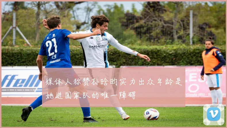 媒体人称赞孙晗昀实力出众年龄是她进国家队的唯一障碍