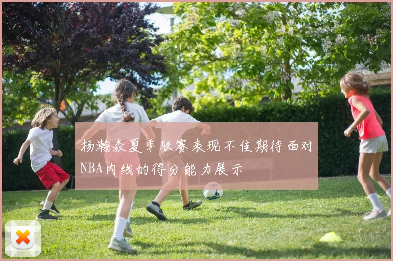 杨瀚森夏季联赛表现不佳期待面对NBA内线的得分能力展示