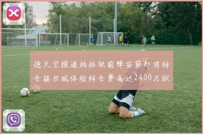 德天空报道柏林联前锋安萨即将转会赫尔城体检转会费高达2400万欧元
