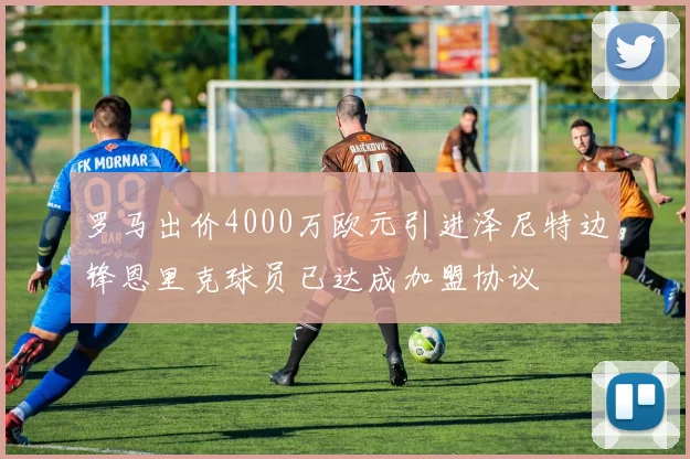罗马出价4000万欧元引进泽尼特边锋恩里克球员已达成加盟协议