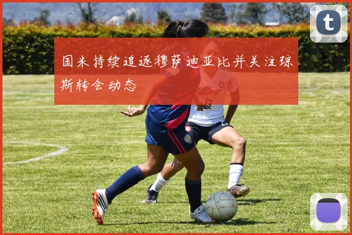 国米持续追逐穆萨迪亚比并关注琼斯转会动态