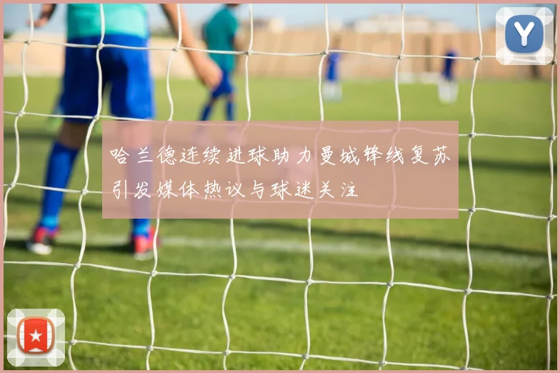 哈兰德连续进球助力曼城锋线复苏引发媒体热议与球迷关注