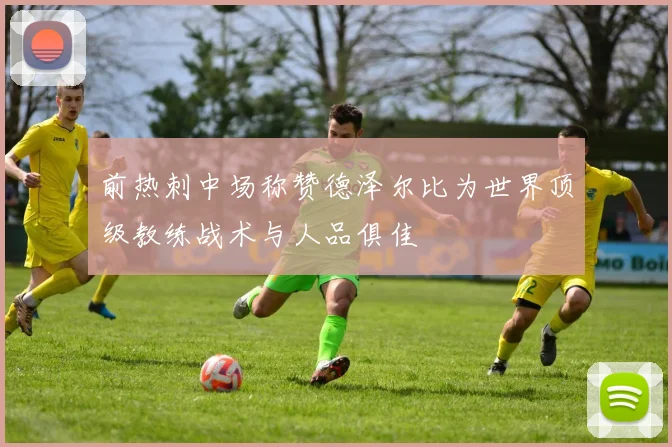 前热刺中场称赞德泽尔比为世界顶级教练战术与人品俱佳