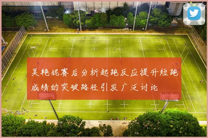 吴艳妮赛后分析起跑反应提升短跑成绩的突破路径引发广泛讨论