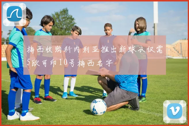 梅西收购科内利亚推出新球衣仅需5欧可印10号梅西名字