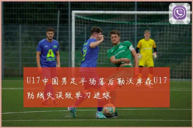 U17中国男足半场落后勒沃库森U17防线失误致单刀进球